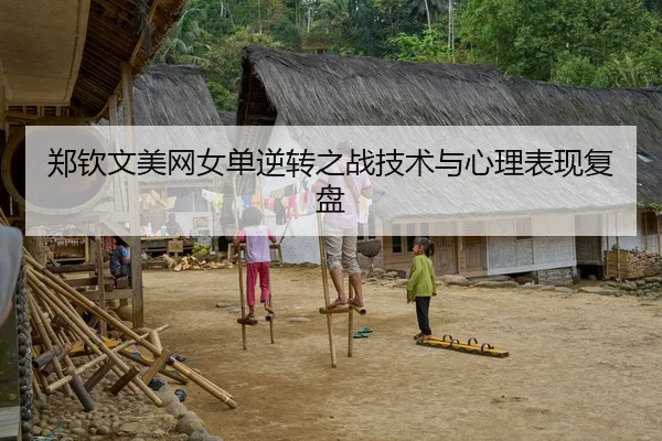 郑钦文美网女单逆转之战技术与心理表现复盘