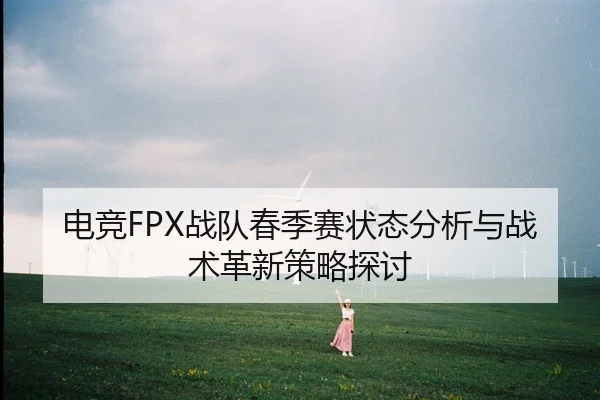 电竞FPX战队春季赛状态分析与战术革新策略探讨