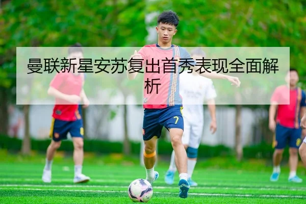 曼联新星安苏复出首秀表现全面解析